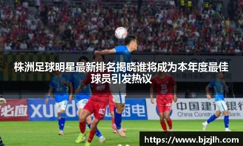 株洲足球明星最新排名揭晓谁将成为本年度最佳球员引发热议
