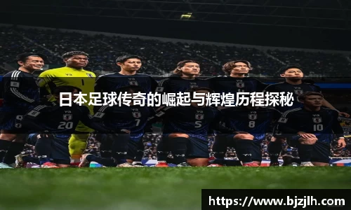 日本足球传奇的崛起与辉煌历程探秘